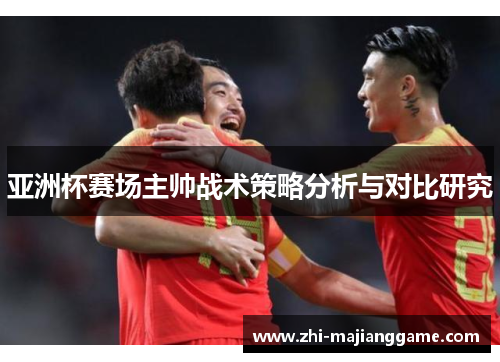 亚洲杯赛场主帅战术策略分析与对比研究