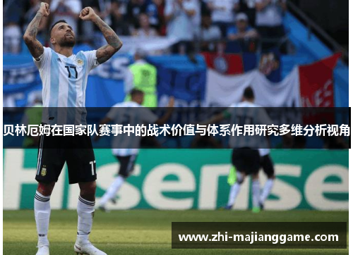 贝林厄姆在国家队赛事中的战术价值与体系作用研究多维分析视角
