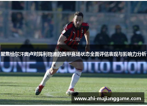 聚焦恰尔汗奥卢对阵利物浦的西甲赛场状态全面评估表现与影响力分析