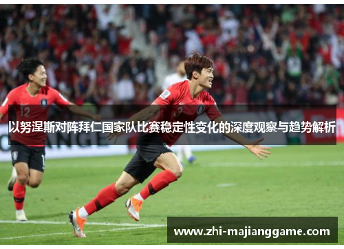 以努涅斯对阵拜仁国家队比赛稳定性变化的深度观察与趋势解析