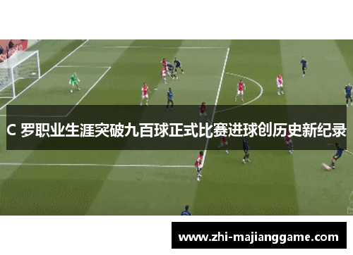 C 罗职业生涯突破九百球正式比赛进球创历史新纪录