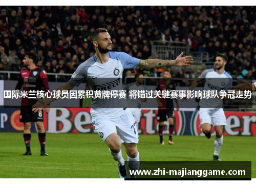 国际米兰核心球员因累积黄牌停赛 将错过关键赛事影响球队争冠走势