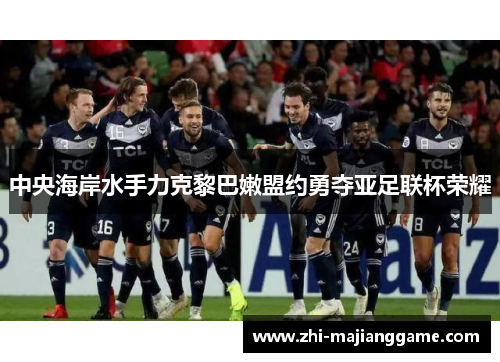 中央海岸水手力克黎巴嫩盟约勇夺亚足联杯荣耀 中央海岸水手力克黎巴嫩盟约勇夺亚足联杯荣耀