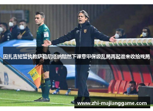 因扎吉短暂执教萨勒尼塔纳黯然下课意甲保级乱局再起谁来收拾残局 因扎吉短暂执教萨勒尼塔纳黯然下课意甲保级乱局再起谁来收拾残局