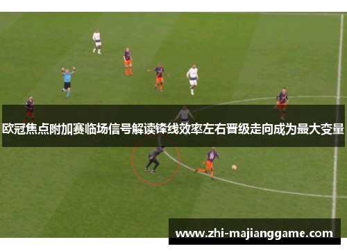 欧冠焦点附加赛临场信号解读锋线效率左右晋级走向成为最大变量